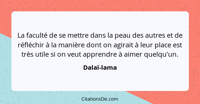 La faculté de se mettre dans la peau des autres et de réfléchir à la manière dont on agirait à leur place est très utile si on veut appre... - Dalaï-lama