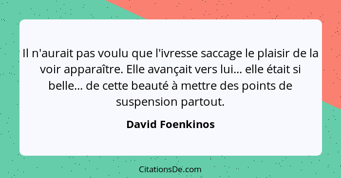 Il n'aurait pas voulu que l'ivresse saccage le plaisir de la voir apparaître. Elle avançait vers lui... elle était si belle... de ce... - David Foenkinos