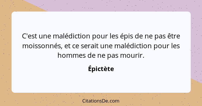 C'est une malédiction pour les épis de ne pas être moissonnés, et ce serait une malédiction pour les hommes de ne pas mourir.... - Épictète