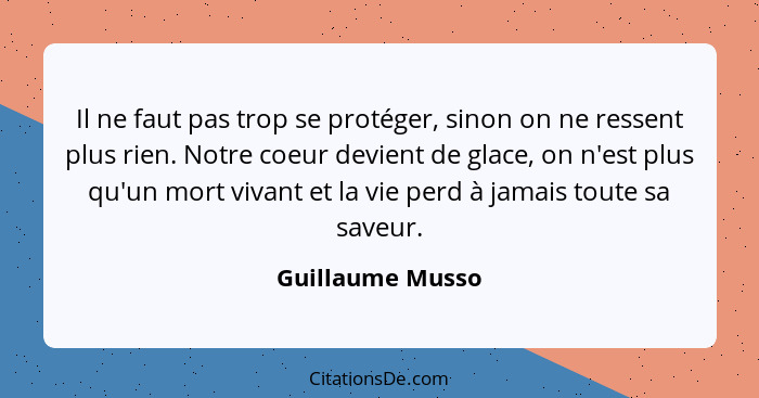 Il ne faut pas trop se protéger, sinon on ne ressent plus rien. Notre coeur devient de glace, on n'est plus qu'un mort vivant et la... - Guillaume Musso