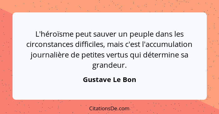 L'héroïsme peut sauver un peuple dans les circonstances difficiles, mais c'est l'accumulation journalière de petites vertus qui déter... - Gustave Le Bon