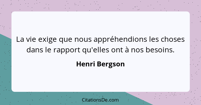 La vie exige que nous appréhendions les choses dans le rapport qu'elles ont à nos besoins.... - Henri Bergson