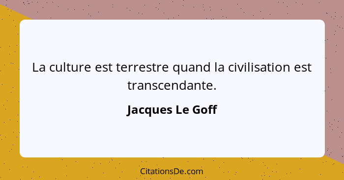 La culture est terrestre quand la civilisation est transcendante.... - Jacques Le Goff