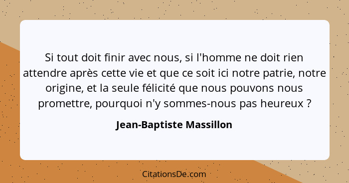 Si tout doit finir avec nous, si l'homme ne doit rien attendre après cette vie et que ce soit ici notre patrie, notre origin... - Jean-Baptiste Massillon