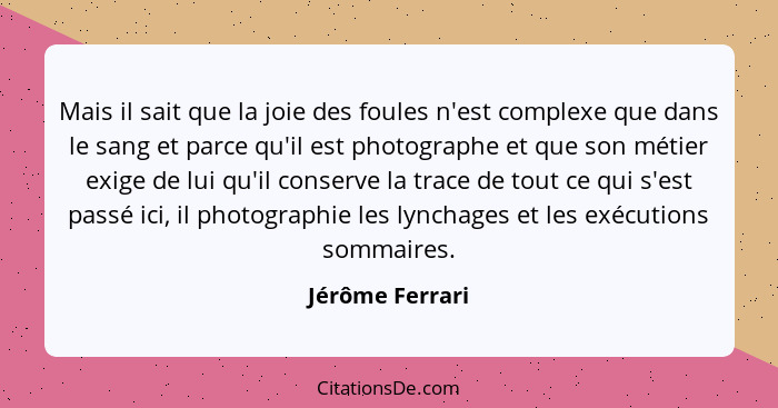 Mais il sait que la joie des foules n'est complexe que dans le sang et parce qu'il est photographe et que son métier exige de lui qu'... - Jérôme Ferrari