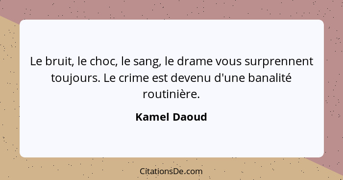 Le bruit, le choc, le sang, le drame vous surprennent toujours. Le crime est devenu d'une banalité routinière.... - Kamel Daoud
