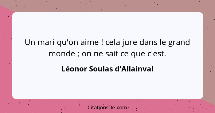 Un mari qu'on aime ! cela jure dans le grand monde ; on ne sait ce que c'est.... - Léonor Soulas d'Allainval