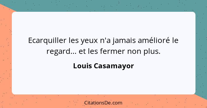 Ecarquiller les yeux n'a jamais amélioré le regard... et les fermer non plus.... - Louis Casamayor