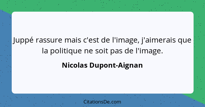 Juppé rassure mais c'est de l'image, j'aimerais que la politique ne soit pas de l'image.... - Nicolas Dupont-Aignan
