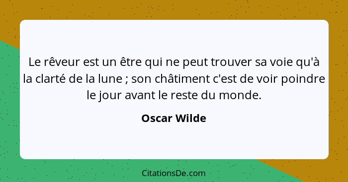 Le rêveur est un être qui ne peut trouver sa voie qu'à la clarté de la lune ; son châtiment c'est de voir poindre le jour avant le... - Oscar Wilde