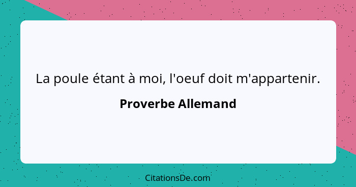 La poule étant à moi, l'oeuf doit m'appartenir.... - Proverbe Allemand