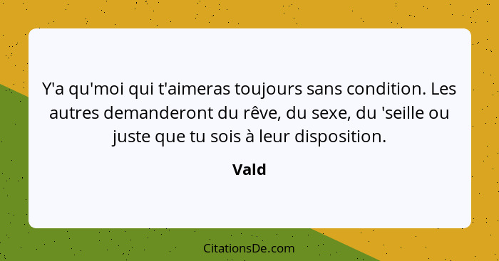 Y'a qu'moi qui t'aimeras toujours sans condition. Les autres demanderont du rêve, du sexe, du 'seille ou juste que tu sois à leur disposition.... - Vald