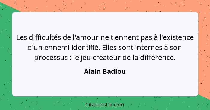 Les difficultés de l'amour ne tiennent pas à l'existence d'un ennemi identifié. Elles sont internes à son processus : le jeu créat... - Alain Badiou