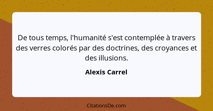 De tous temps, l'humanité s'est contemplée à travers des verres colorés par des doctrines, des croyances et des illusions.... - Alexis Carrel