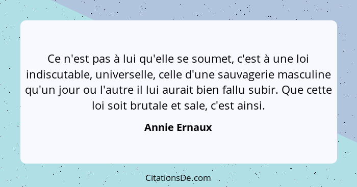 Ce n'est pas à lui qu'elle se soumet, c'est à une loi indiscutable, universelle, celle d'une sauvagerie masculine qu'un jour ou l'autre... - Annie Ernaux