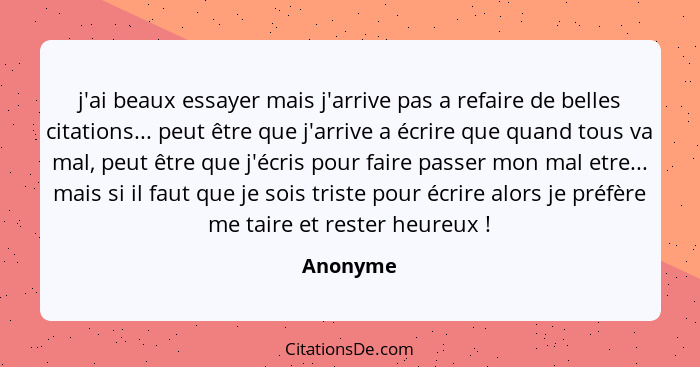 j'ai beaux essayer mais j'arrive pas a refaire de belles citations... peut être que j'arrive a écrire que quand tous va mal, peut être que j... - Anonyme