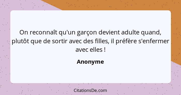 On reconnaît qu'un garçon devient adulte quand, plutôt que de sortir avec des filles, il préfère s'enfermer avec elles !... - Anonyme