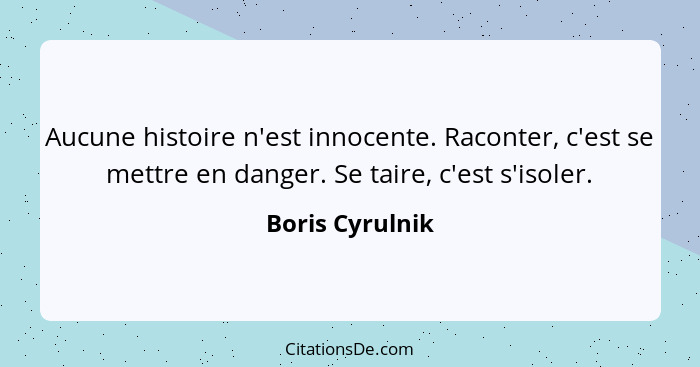 Aucune histoire n'est innocente. Raconter, c'est se mettre en danger. Se taire, c'est s'isoler.... - Boris Cyrulnik