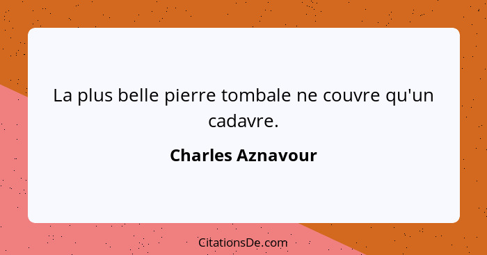 La plus belle pierre tombale ne couvre qu'un cadavre.... - Charles Aznavour