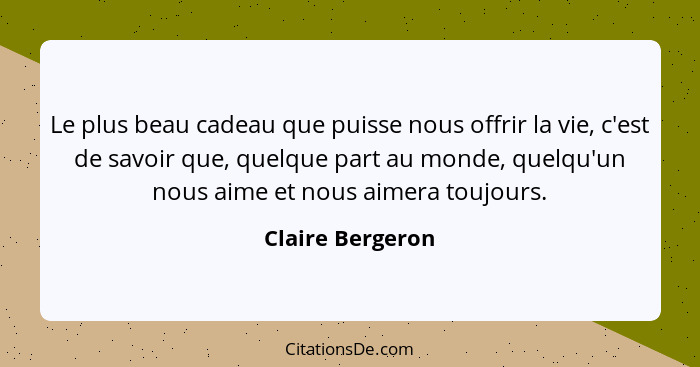 Le plus beau cadeau que puisse nous offrir la vie, c'est de savoir que, quelque part au monde, quelqu'un nous aime et nous aimera to... - Claire Bergeron