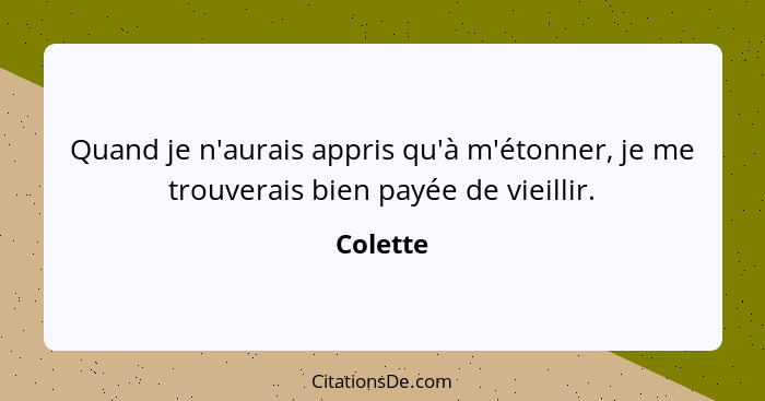 Quand je n'aurais appris qu'à m'étonner, je me trouverais bien payée de vieillir.... - Colette