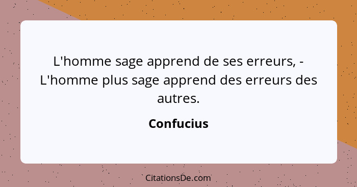 L'homme sage apprend de ses erreurs, - L'homme plus sage apprend des erreurs des autres.... - Confucius