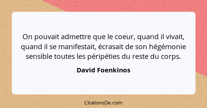 On pouvait admettre que le coeur, quand il vivait, quand il se manifestait, écrasait de son hégémonie sensible toutes les péripéties... - David Foenkinos