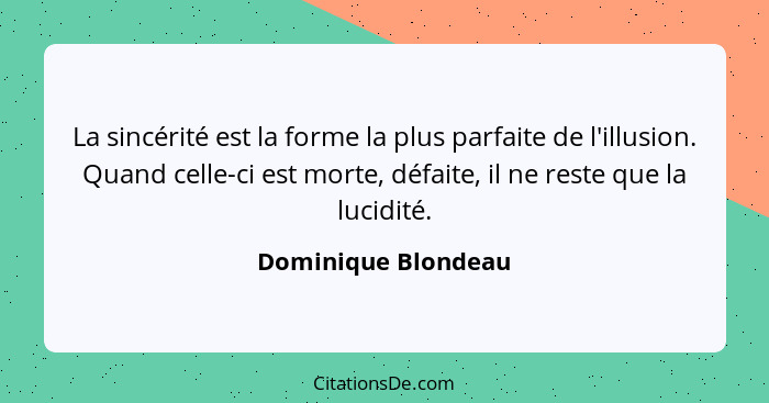 La sincérité est la forme la plus parfaite de l'illusion. Quand celle-ci est morte, défaite, il ne reste que la lucidité.... - Dominique Blondeau