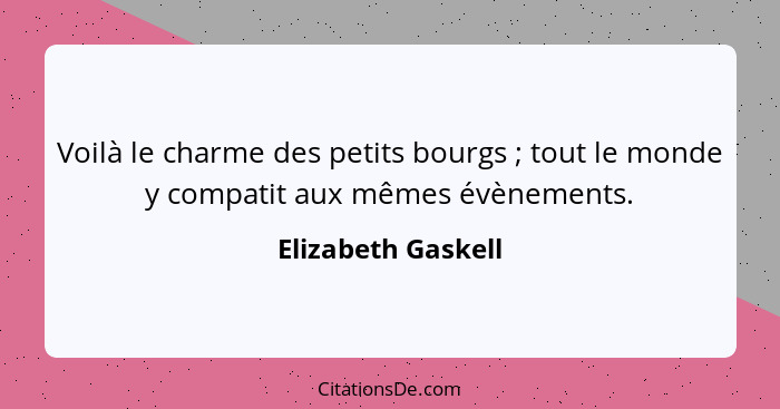 Voilà le charme des petits bourgs ; tout le monde y compatit aux mêmes évènements.... - Elizabeth Gaskell