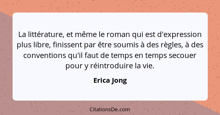 La littérature, et même le roman qui est d'expression plus libre, finissent par être soumis à des règles, à des conventions qu'il faut de... - Erica Jong