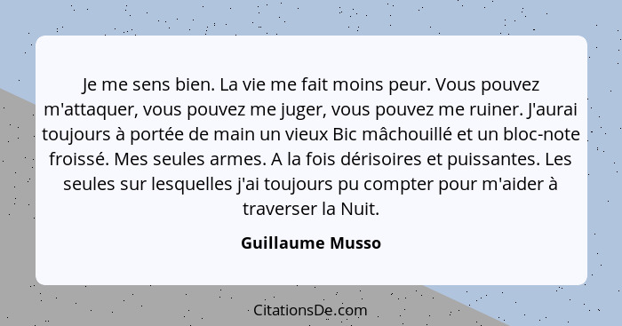 Je me sens bien. La vie me fait moins peur. Vous pouvez m'attaquer, vous pouvez me juger, vous pouvez me ruiner. J'aurai toujours à... - Guillaume Musso