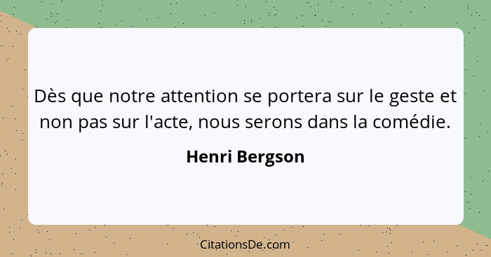 Dès que notre attention se portera sur le geste et non pas sur l'acte, nous serons dans la comédie.... - Henri Bergson
