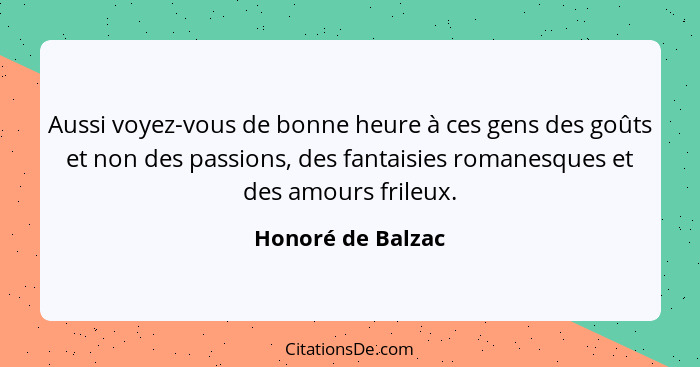 Aussi voyez-vous de bonne heure à ces gens des goûts et non des passions, des fantaisies romanesques et des amours frileux.... - Honoré de Balzac