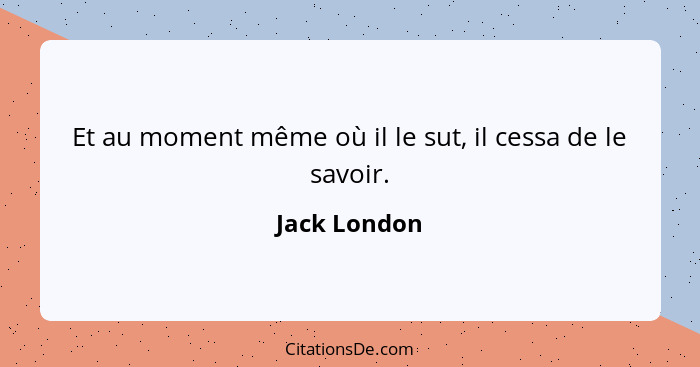 Et au moment même où il le sut, il cessa de le savoir.... - Jack London