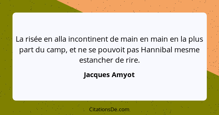 La risée en alla incontinent de main en main en la plus part du camp, et ne se pouvoit pas Hannibal mesme estancher de rire.... - Jacques Amyot