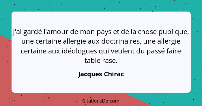 J'ai gardé l'amour de mon pays et de la chose publique, une certaine allergie aux doctrinaires, une allergie certaine aux idéologues... - Jacques Chirac
