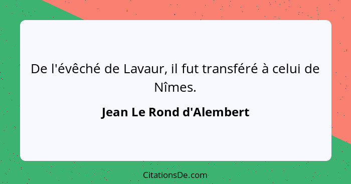 De l'évêché de Lavaur, il fut transféré à celui de Nîmes.... - Jean Le Rond d'Alembert