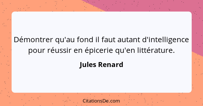 Démontrer qu'au fond il faut autant d'intelligence pour réussir en épicerie qu'en littérature.... - Jules Renard