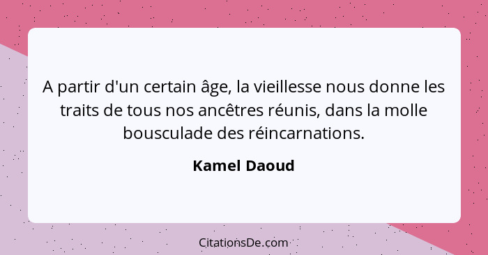 A partir d'un certain âge, la vieillesse nous donne les traits de tous nos ancêtres réunis, dans la molle bousculade des réincarnations.... - Kamel Daoud