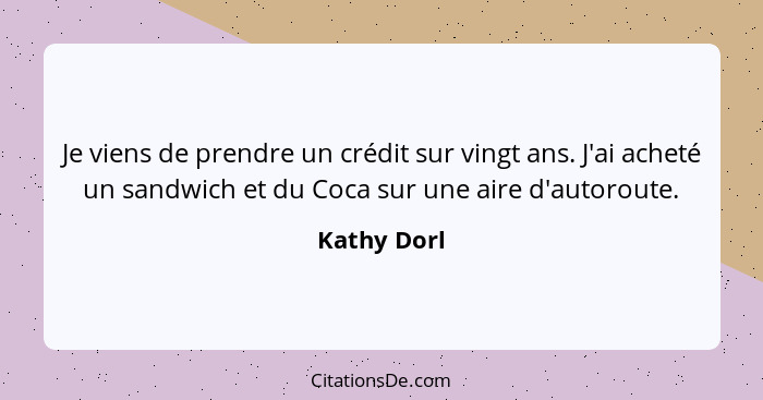 Je viens de prendre un crédit sur vingt ans. J'ai acheté un sandwich et du Coca sur une aire d'autoroute.... - Kathy Dorl