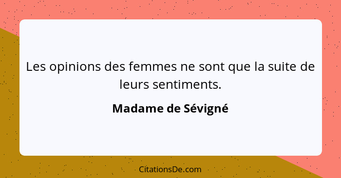 Les opinions des femmes ne sont que la suite de leurs sentiments.... - Madame de Sévigné