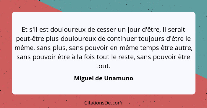 Et s'il est douloureux de cesser un jour d'être, il serait peut-être plus douloureux de continuer toujours d'être le même, sans pl... - Miguel de Unamuno