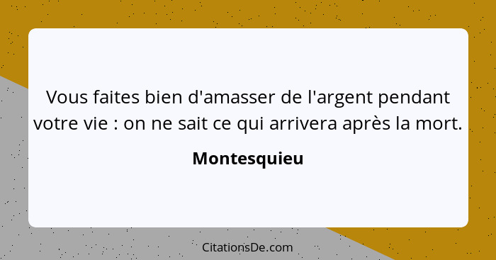 Vous faites bien d'amasser de l'argent pendant votre vie : on ne sait ce qui arrivera après la mort.... - Montesquieu