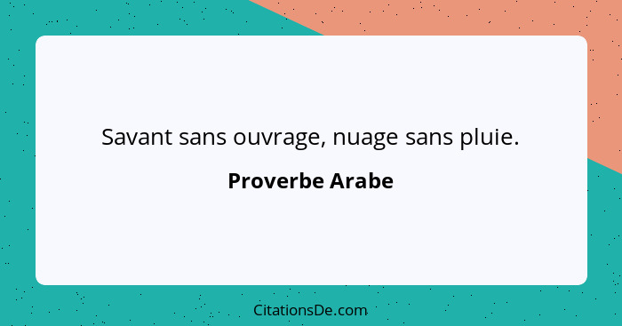 Savant sans ouvrage, nuage sans pluie.... - Proverbe Arabe