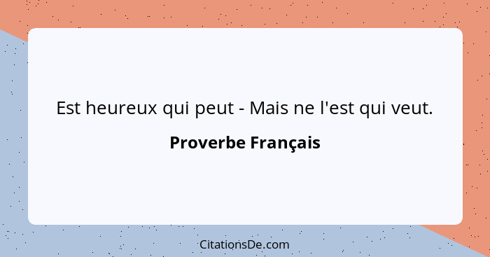 Est heureux qui peut - Mais ne l'est qui veut.... - Proverbe Français