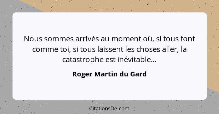 Nous sommes arrivés au moment où, si tous font comme toi, si tous laissent les choses aller, la catastrophe est inévitable...... - Roger Martin du Gard