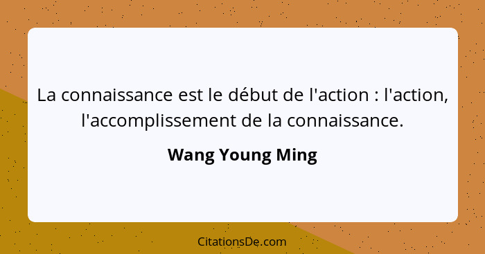 La connaissance est le début de l'action : l'action, l'accomplissement de la connaissance.... - Wang Young Ming