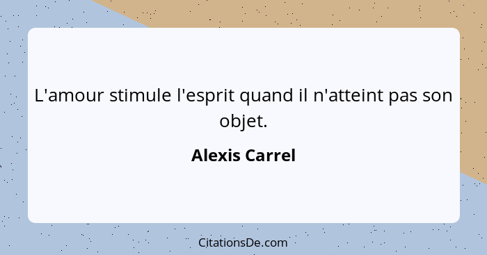 L'amour stimule l'esprit quand il n'atteint pas son objet.... - Alexis Carrel