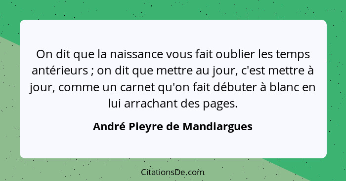 On dit que la naissance vous fait oublier les temps antérieurs ; on dit que mettre au jour, c'est mettre à jour, co... - André Pieyre de Mandiargues