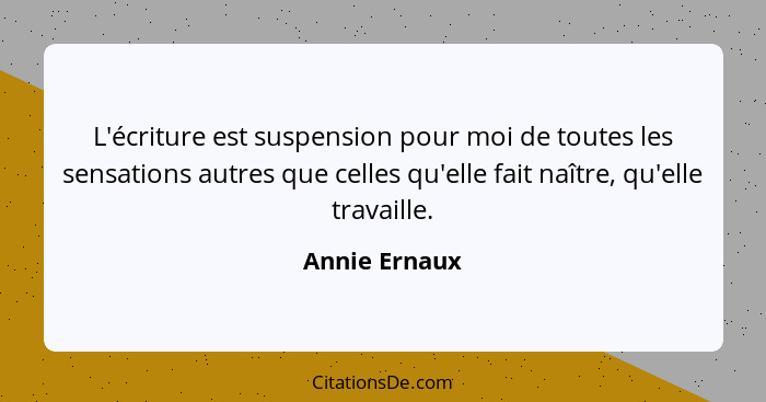 L'écriture est suspension pour moi de toutes les sensations autres que celles qu'elle fait naître, qu'elle travaille.... - Annie Ernaux